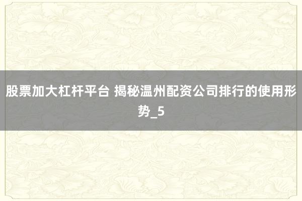 股票加大杠杆平台 揭秘温州配资公司排行的使用形势_5