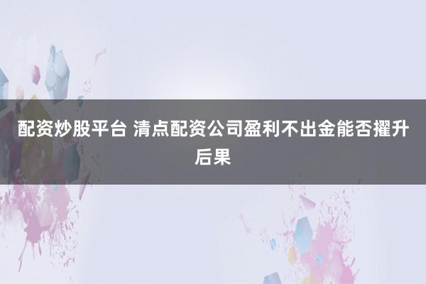 配资炒股平台 清点配资公司盈利不出金能否擢升后果