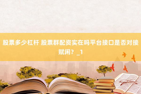 股票多少杠杆 股票群配资实在吗平台接口是否对接赋闲？_1