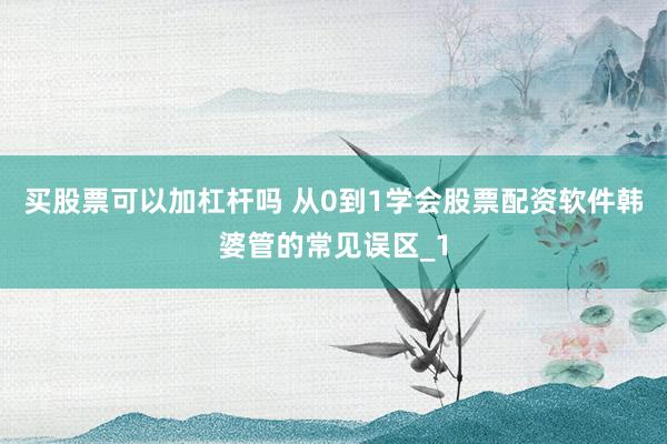 买股票可以加杠杆吗 从0到1学会股票配资软件韩婆管的常见误区_1