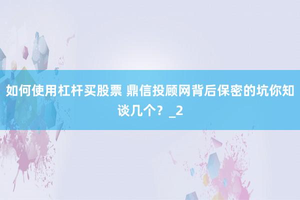 如何使用杠杆买股票 鼎信投顾网背后保密的坑你知谈几个？_2