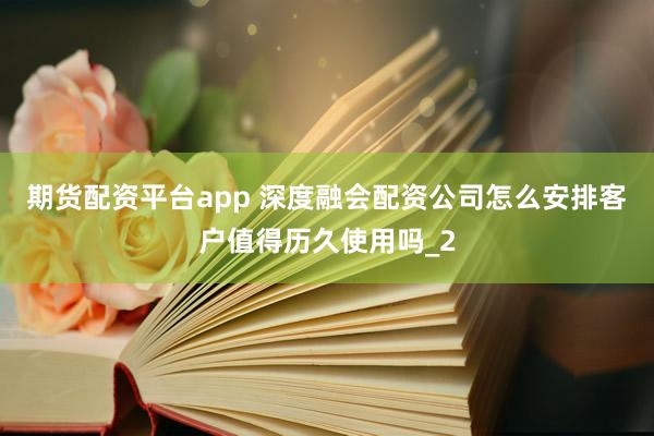 期货配资平台app 深度融会配资公司怎么安排客户值得历久使用吗_2