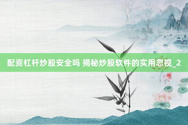 配资杠杆炒股安全吗 揭秘炒股软件的实用忽视_2