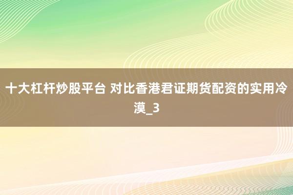 十大杠杆炒股平台 对比香港君证期货配资的实用冷漠_3