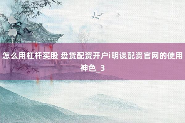 怎么用杠杆买股 盘货配资开户i明谈配资官网的使用神色_3