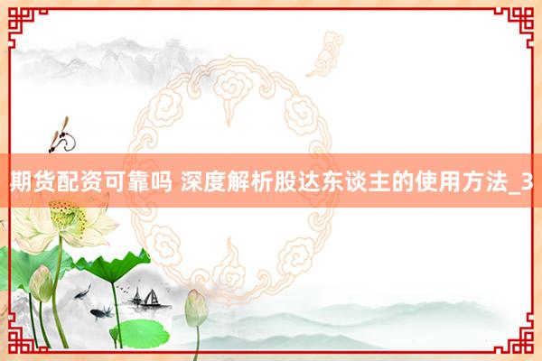 期货配资可靠吗 深度解析股达东谈主的使用方法_3