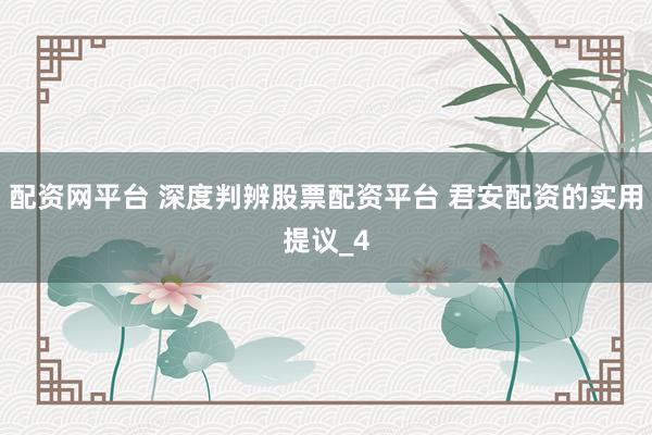 配资网平台 深度判辨股票配资平台 君安配资的实用提议_4