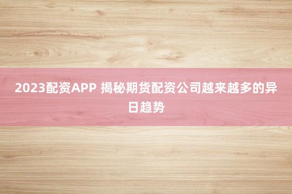 2023配资APP 揭秘期货配资公司越来越多的异日趋势