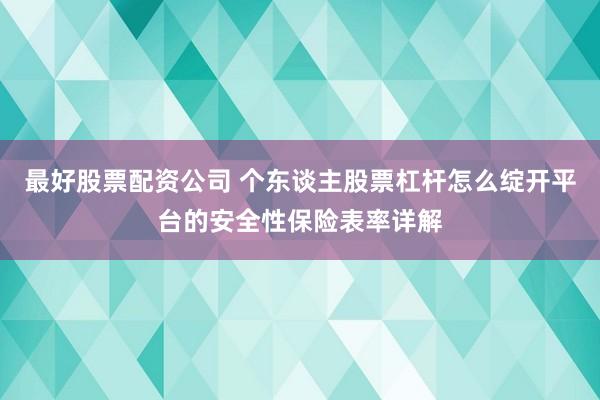 最好股票配资公司 个东谈主股票杠杆怎么绽开平台的安全性保险表率详解
