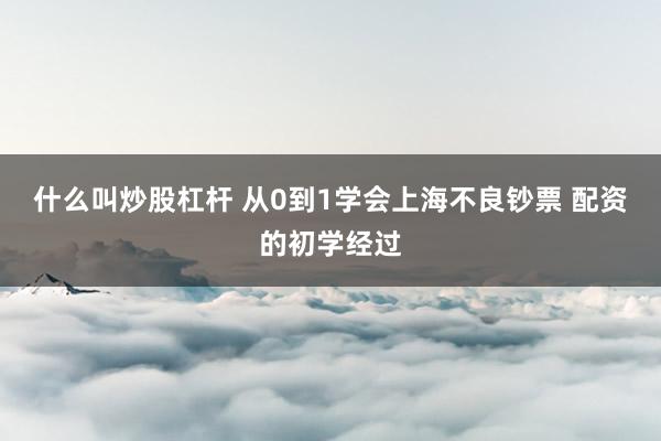 什么叫炒股杠杆 从0到1学会上海不良钞票 配资的初学经过
