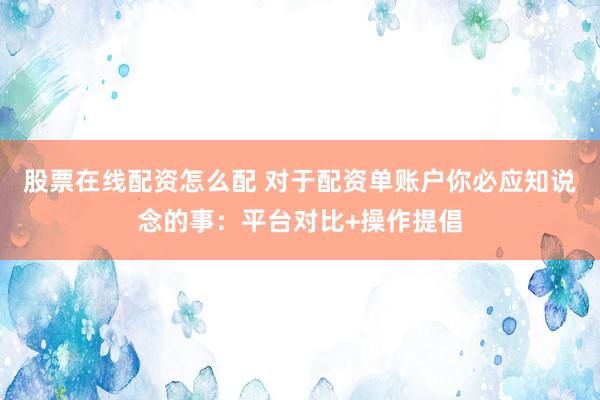 股票在线配资怎么配 对于配资单账户你必应知说念的事：平台对比+操作提倡