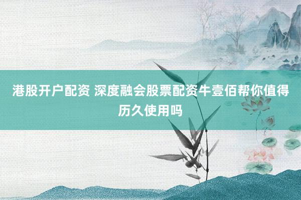港股开户配资 深度融会股票配资牛壹佰帮你值得历久使用吗