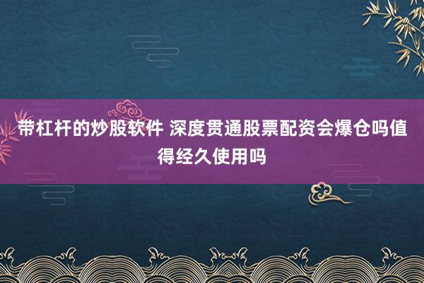 带杠杆的炒股软件 深度贯通股票配资会爆仓吗值得经久使用吗