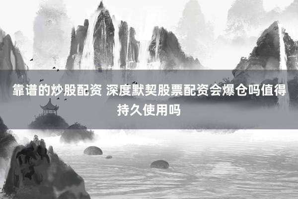 靠谱的炒股配资 深度默契股票配资会爆仓吗值得持久使用吗