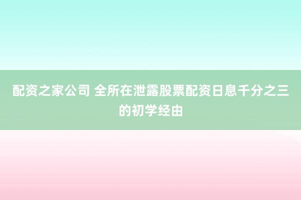 配资之家公司 全所在泄露股票配资日息千分之三的初学经由