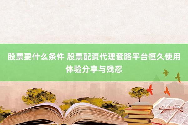 股票要什么条件 股票配资代理套路平台恒久使用体验分享与残忍
