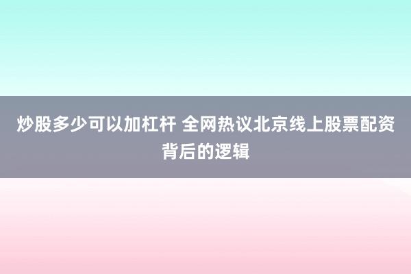 炒股多少可以加杠杆 全网热议北京线上股票配资背后的逻辑
