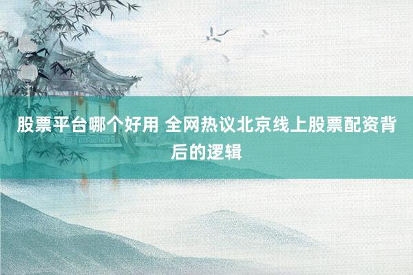 股票平台哪个好用 全网热议北京线上股票配资背后的逻辑