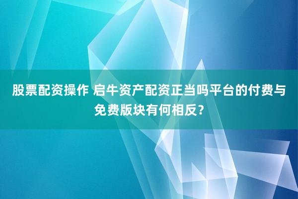 股票配资操作 启牛资产配资正当吗平台的付费与免费版块有何相反？