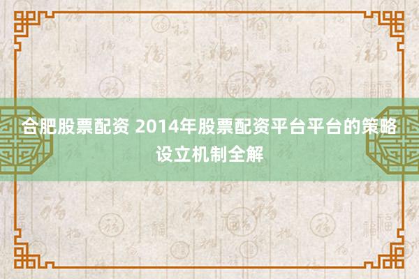 合肥股票配资 2014年股票配资平台平台的策略设立机制全解