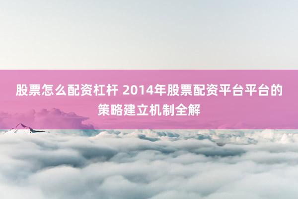 股票怎么配资杠杆 2014年股票配资平台平台的策略建立机制全解
