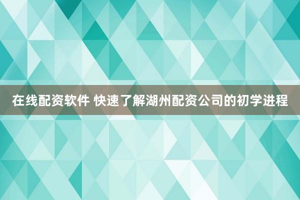在线配资软件 快速了解湖州配资公司的初学进程
