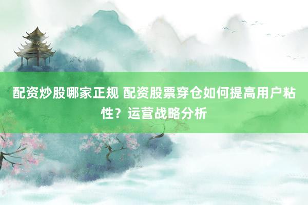 配资炒股哪家正规 配资股票穿仓如何提高用户粘性？运营战略分析