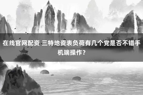 在线官网配资 三特地资表负荷有几个党是否不错手机端操作？
