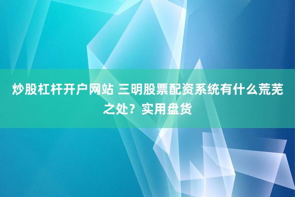 炒股杠杆开户网站 三明股票配资系统有什么荒芜之处？实用盘货