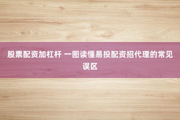 股票配资加杠杆 一图读懂易投配资招代理的常见误区