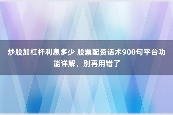 炒股加杠杆利息多少 股票配资话术900句平台功能详解，别再用错了