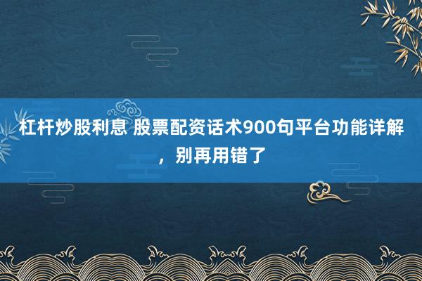 杠杆炒股利息 股票配资话术900句平台功能详解，别再用错了
