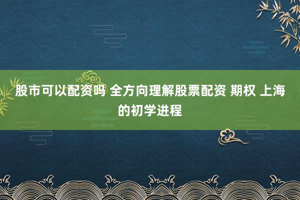 股市可以配资吗 全方向理解股票配资 期权 上海的初学进程