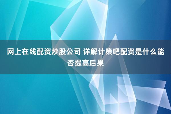 网上在线配资炒股公司 详解计策吧配资是什么能否提高后果