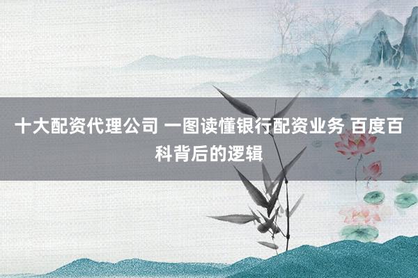十大配资代理公司 一图读懂银行配资业务 百度百科背后的逻辑