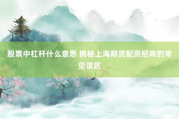 股票中杠杆什么意思 揭秘上海期货配资招商的常见误区