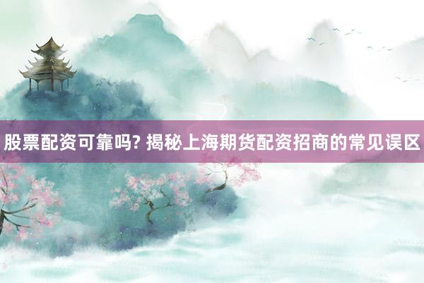 股票配资可靠吗? 揭秘上海期货配资招商的常见误区