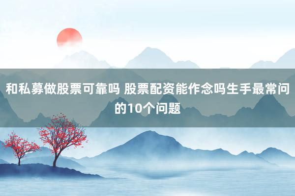 和私募做股票可靠吗 股票配资能作念吗生手最常问的10个问题