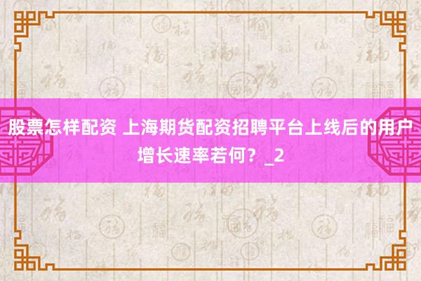 股票怎样配资 上海期货配资招聘平台上线后的用户增长速率若何？_2