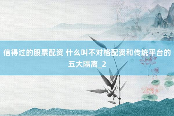 信得过的股票配资 什么叫不对格配资和传统平台的五大隔离_2