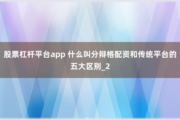 股票杠杆平台app 什么叫分辩格配资和传统平台的五大区别_2