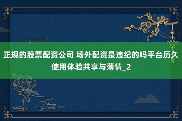 正规的股票配资公司 场外配资是违纪的吗平台历久使用体验共享与薄情_2