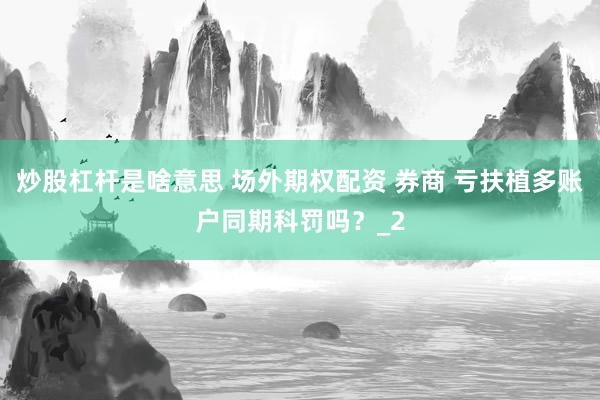 炒股杠杆是啥意思 场外期权配资 券商 亏扶植多账户同期科罚吗？_2