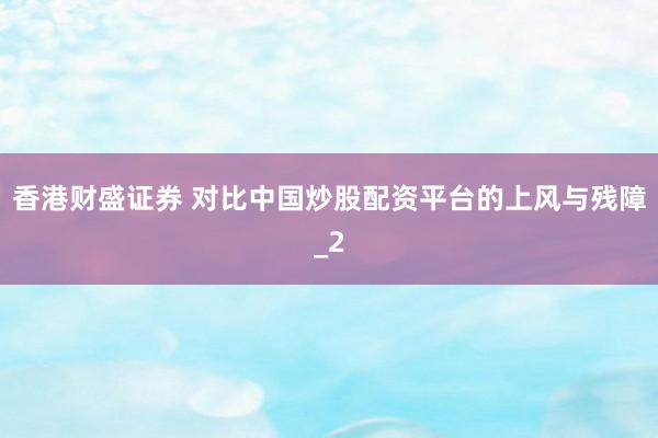香港财盛证券 对比中国炒股配资平台的上风与残障_2