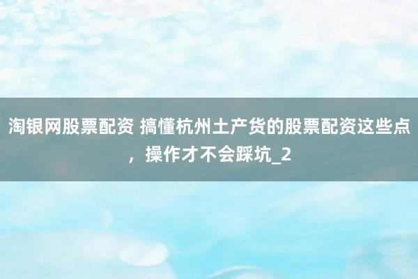 淘银网股票配资 搞懂杭州土产货的股票配资这些点，操作才不会踩坑_2