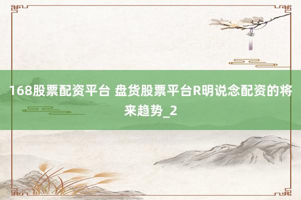168股票配资平台 盘货股票平台R明说念配资的将来趋势_2