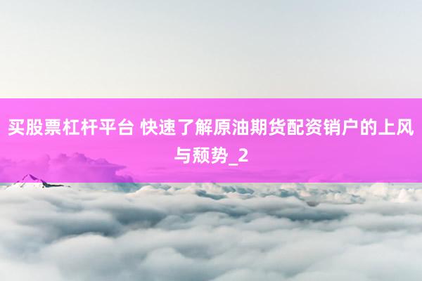 买股票杠杆平台 快速了解原油期货配资销户的上风与颓势_2