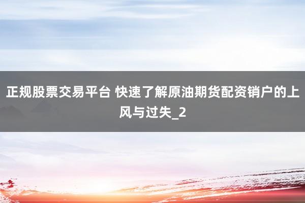 正规股票交易平台 快速了解原油期货配资销户的上风与过失_2