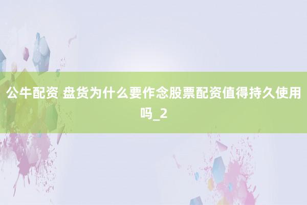 公牛配资 盘货为什么要作念股票配资值得持久使用吗_2