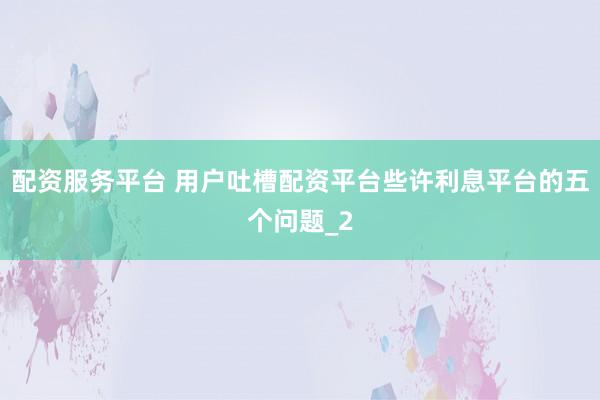 配资服务平台 用户吐槽配资平台些许利息平台的五个问题_2